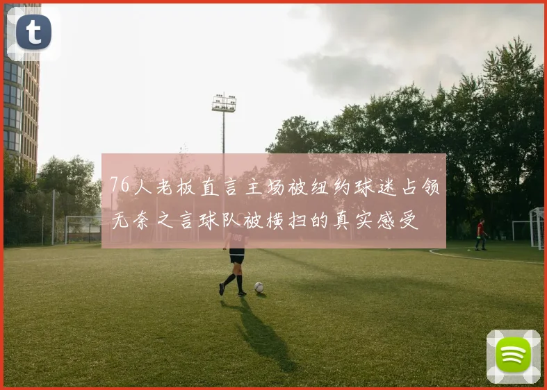 76人老板直言主场被纽约球迷占领无奈之言球队被横扫的真实感受