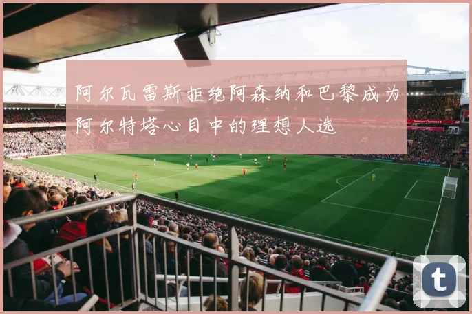 阿尔瓦雷斯拒绝阿森纳和巴黎成为阿尔特塔心目中的理想人选