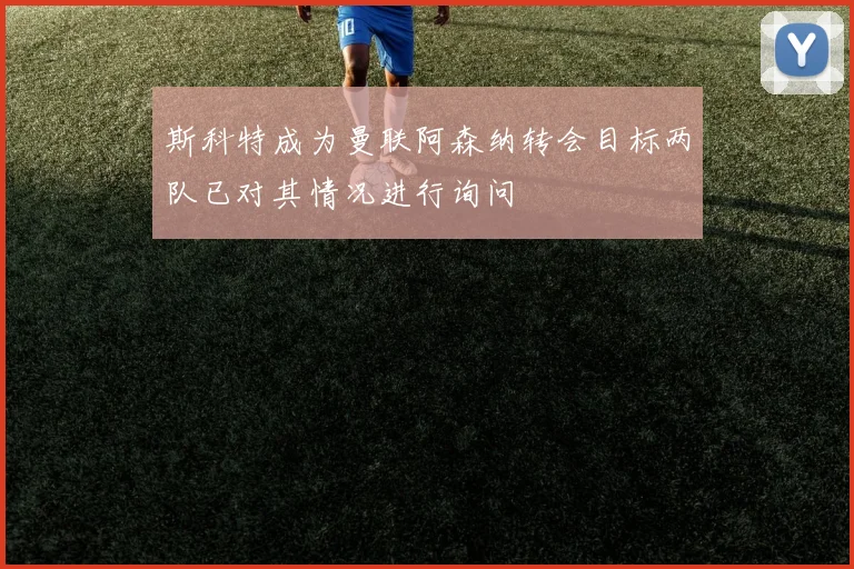 斯科特成为曼联阿森纳转会目标两队已对其情况进行询问
