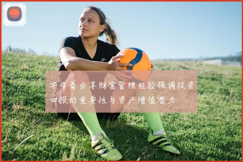 字母哥分享财富管理经验强调投资回报的重要性与资产增值潜力