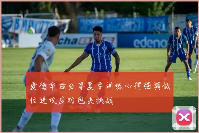 爱德华兹分享夏季训练心得强调低位进攻应对包夹挑战