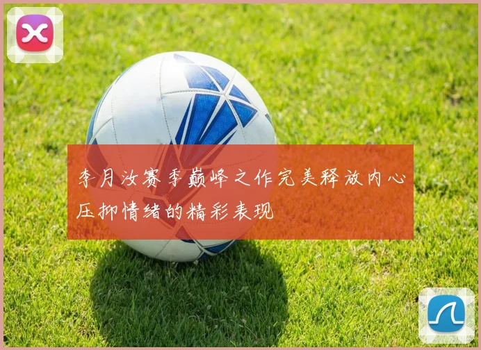 李月汝赛季巅峰之作完美释放内心压抑情绪的精彩表现