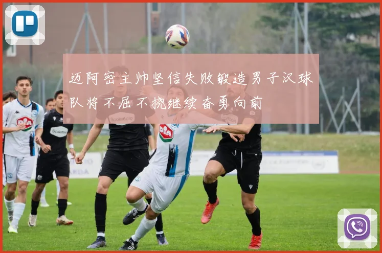 迈阿密主帅坚信失败锻造男子汉球队将不屈不挠继续奋勇向前