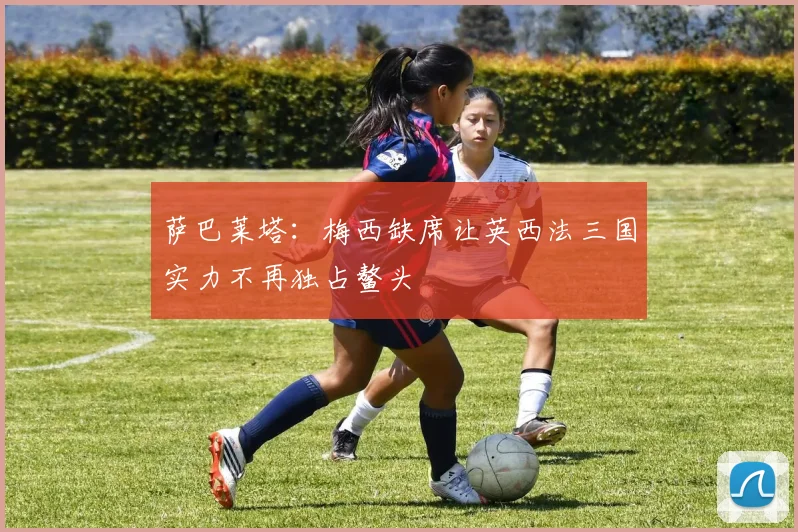 萨巴莱塔：梅西缺席让英西法三国实力不再独占鳌头