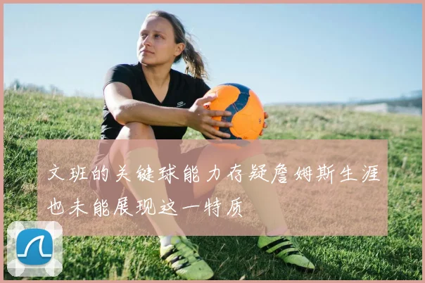 文班的关键球能力存疑詹姆斯生涯也未能展现这一特质