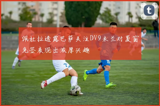 佩杜拉透露巴萨关注DV9米兰对夏窗免签表现出浓厚兴趣