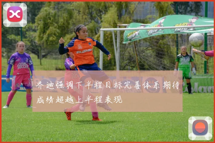 乔迪强调下半程目标完善体系期待成绩超越上半程表现