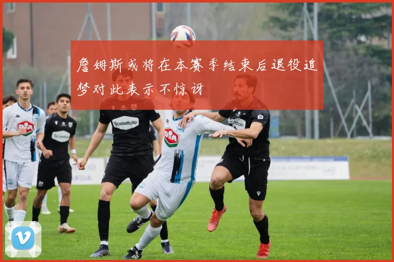 詹姆斯或将在本赛季结束后退役追梦对此表示不惊讶