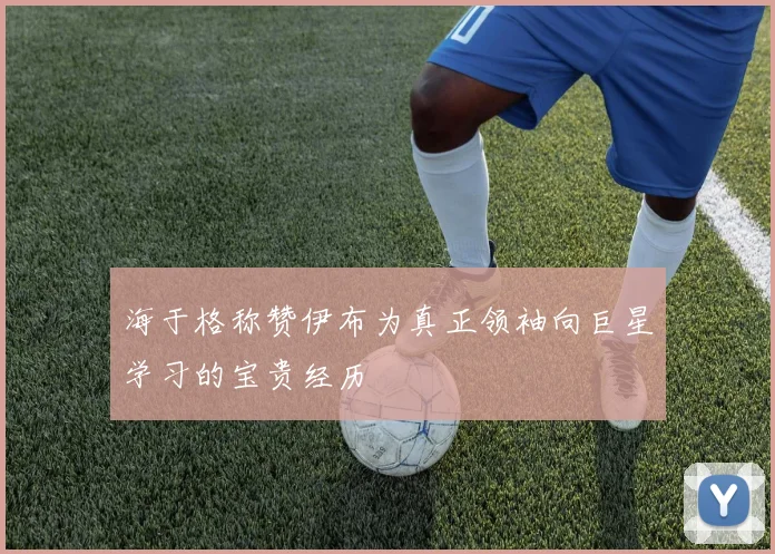 海于格称赞伊布为真正领袖向巨星学习的宝贵经历