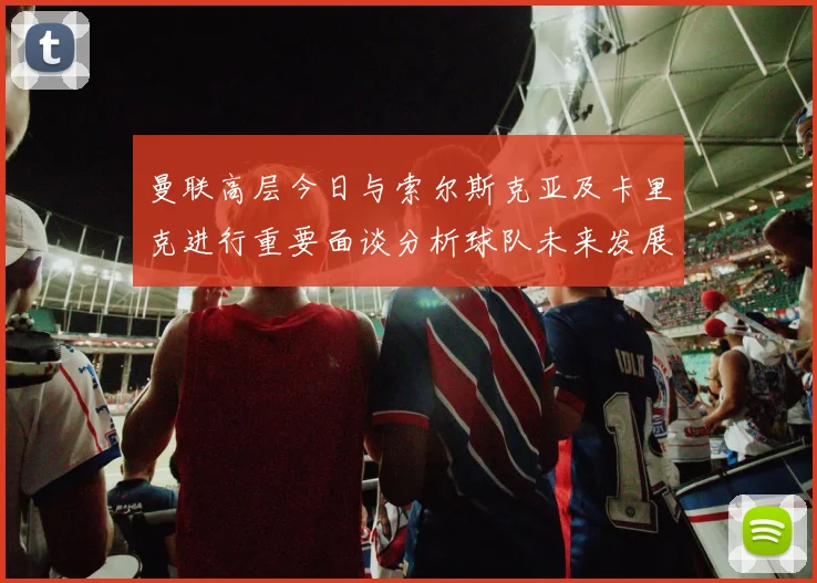 曼联高层今日与索尔斯克亚及卡里克进行重要面谈分析球队未来发展方向