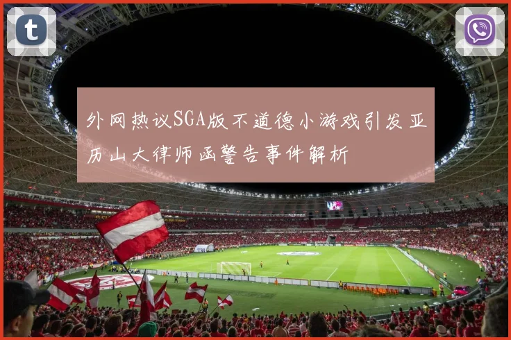 外网热议SGA版不道德小游戏引发亚历山大律师函警告事件解析