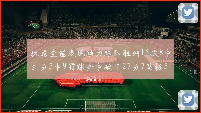狄龙全能表现助力球队胜利15投8中三分5中9罚球全中砍下27分7篮板5助攻