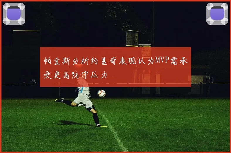帕金斯分析约基奇表现认为MVP需承受更高防守压力