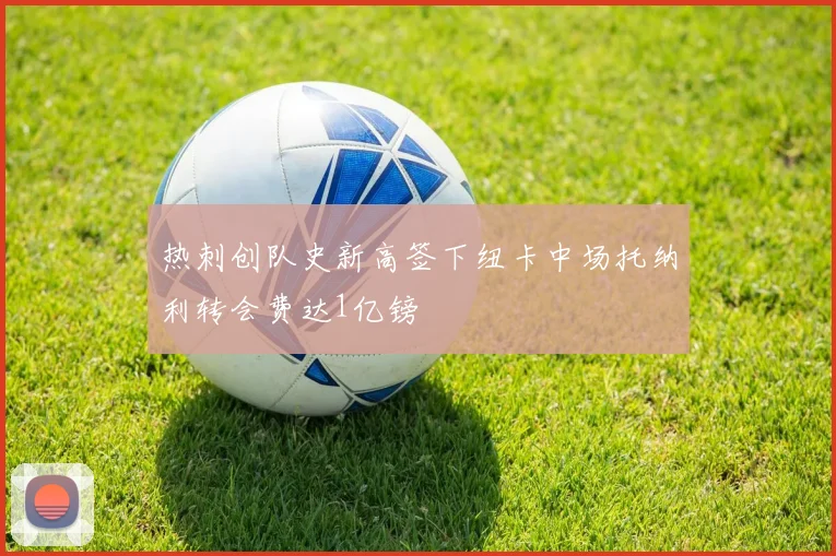 热刺创队史新高签下纽卡中场托纳利转会费达1亿镑
