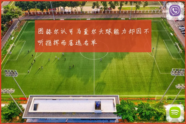 图赫尔认可马奎尔头球能力却因不听指挥而落选名单