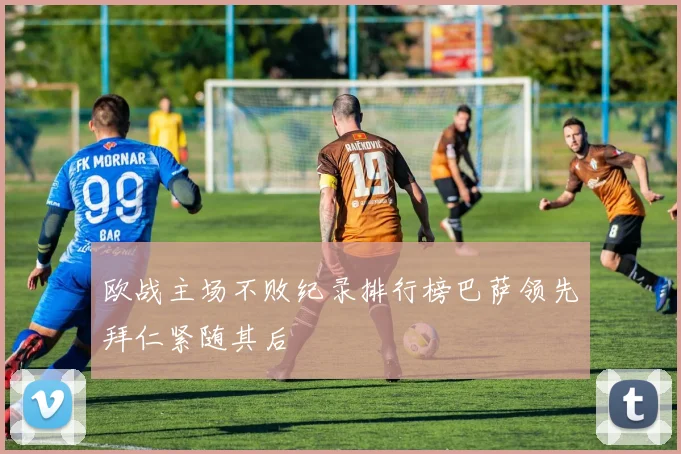 欧战主场不败纪录排行榜巴萨领先拜仁紧随其后