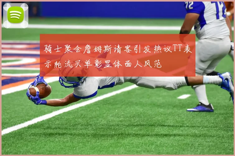 骑士聚会詹姆斯请客引发热议TT表示轮流买单彰显体面人风范