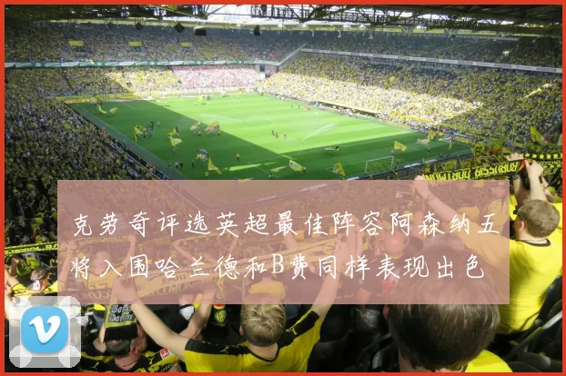 克劳奇评选英超最佳阵容阿森纳五将入围哈兰德和B费同样表现出色
