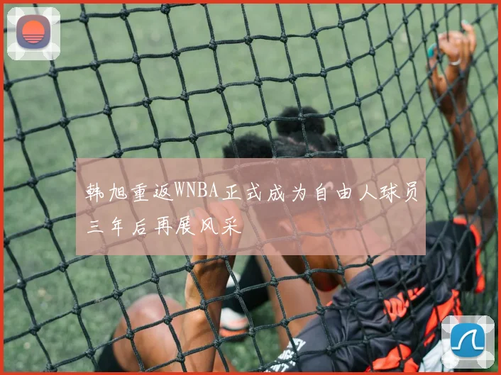 韩旭重返WNBA正式成为自由人球员三年后再展风采