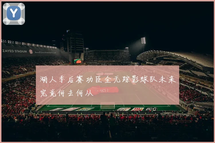 湖人季后赛功臣全无踪影球队未来究竟何去何从