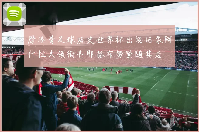 摩洛哥足球历史世界杯出场记录阿什拉夫领衔齐耶赫布努紧随其后