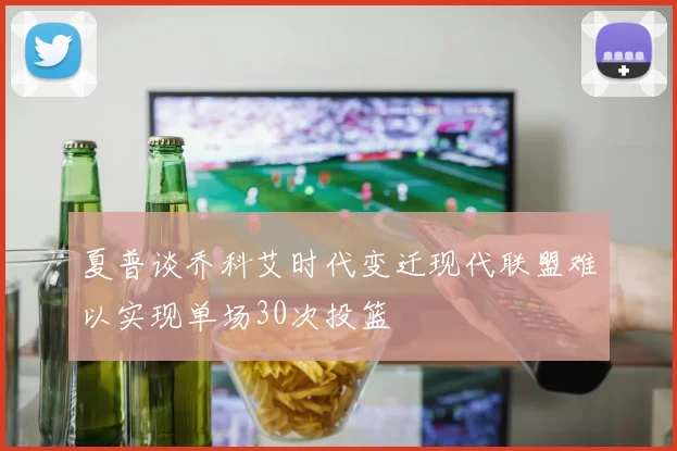 夏普谈乔科艾时代变迁现代联盟难以实现单场30次投篮