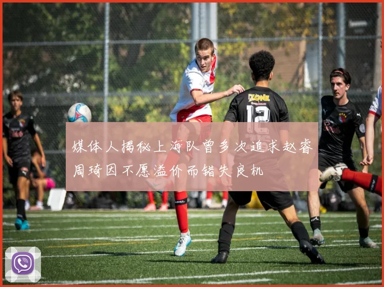 媒体人揭秘上海队曾多次追求赵睿周琦因不愿溢价而错失良机