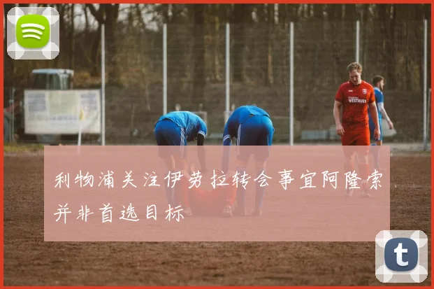 利物浦关注伊劳拉转会事宜阿隆索并非首选目标
