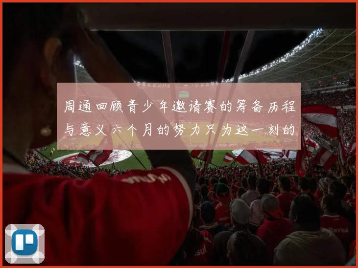 周通回顾青少年邀请赛的筹备历程与意义六个月的努力只为这一刻的精彩